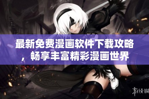 最新免费漫画软件下载攻略，畅享丰富精彩漫画世界