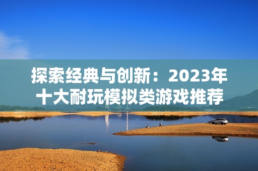 探索经典与创新：2023年十大耐玩模拟类游戏推荐