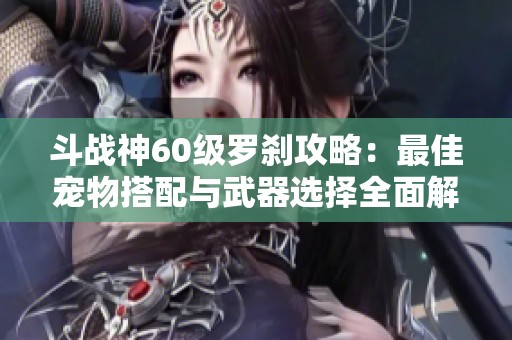 斗战神60级罗刹攻略：最佳宠物搭配与武器选择全面解析