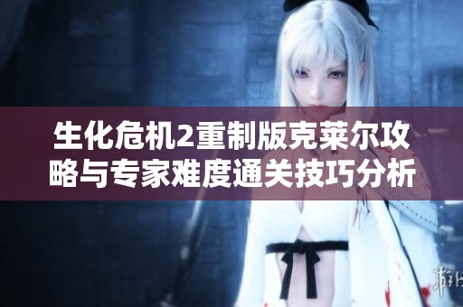 生化危机2重制版克莱尔攻略与专家难度通关技巧分析