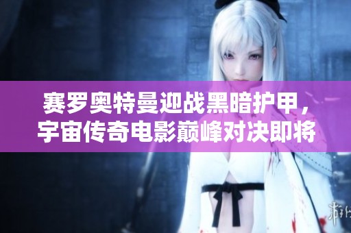 赛罗奥特曼迎战黑暗护甲，宇宙传奇电影巅峰对决即将揭幕