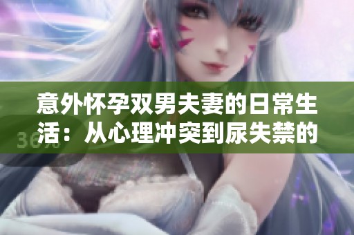 意外怀孕双男夫妻的日常生活：从心理冲突到尿失禁的挑战