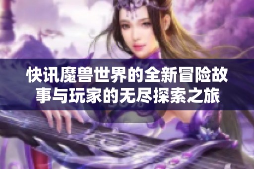 快讯魔兽世界的全新冒险故事与玩家的无尽探索之旅