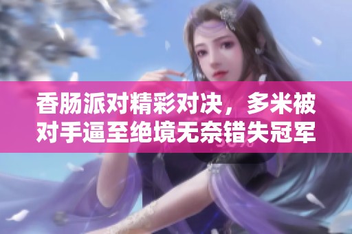 香肠派对精彩对决，多米被对手逼至绝境无奈错失冠军荣耀