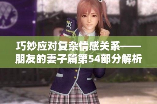 巧妙应对复杂情感关系——朋友的妻子篇第54部分解析