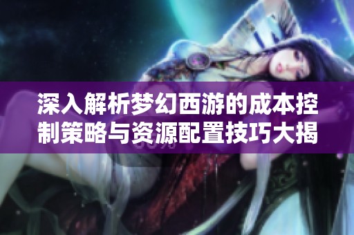 深入解析梦幻西游的成本控制策略与资源配置技巧大揭秘