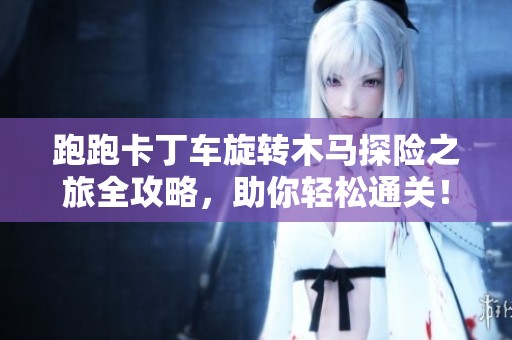 跑跑卡丁车旋转木马探险之旅全攻略，助你轻松通关！