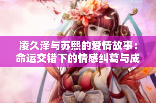 凌久泽与苏熙的爱情故事：命运交错下的情感纠葛与成长历程