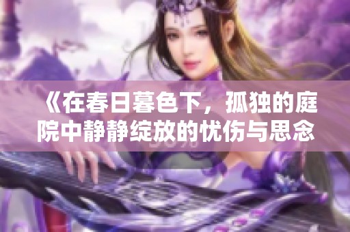 《在春日暮色下，孤独的庭院中静静绽放的忧伤与思念》