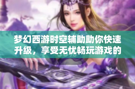 梦幻西游时空辅助助你快速升级，享受无忧畅玩游戏的乐趣