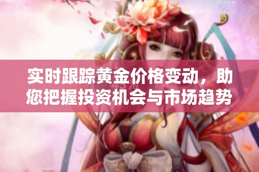 实时跟踪黄金价格变动，助您把握投资机会与市场趋势