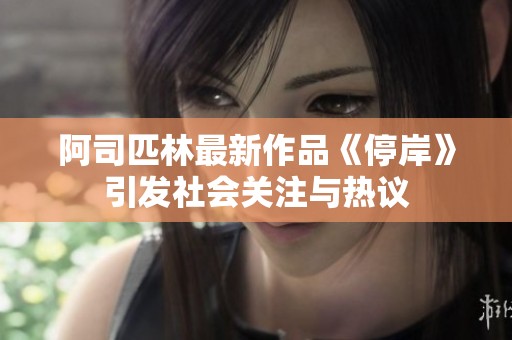 阿司匹林最新作品《停岸》引发社会关注与热议