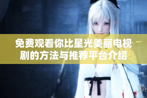 免费观看你比星光美丽电视剧的方法与推荐平台介绍