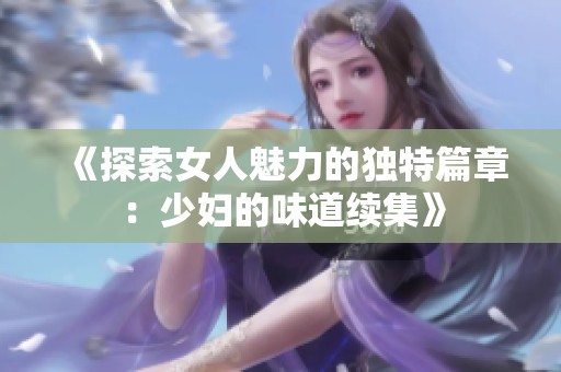 《探索女人魅力的独特篇章：少妇的味道续集》