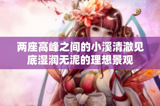 两座高峰之间的小溪清澈见底湿润无泥的理想景观