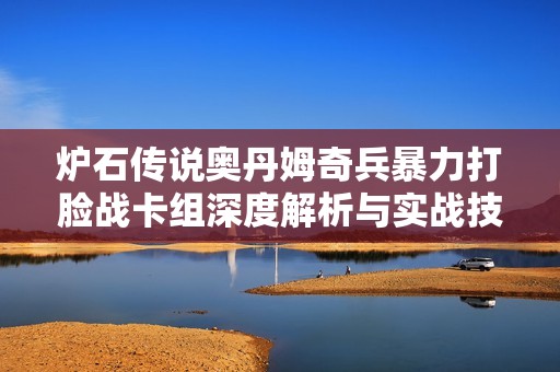 炉石传说奥丹姆奇兵暴力打脸战卡组深度解析与实战技巧分享