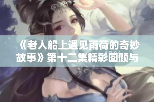 《老人船上遇见雨荷的奇妙故事》第十二集精彩回顾与深度解读