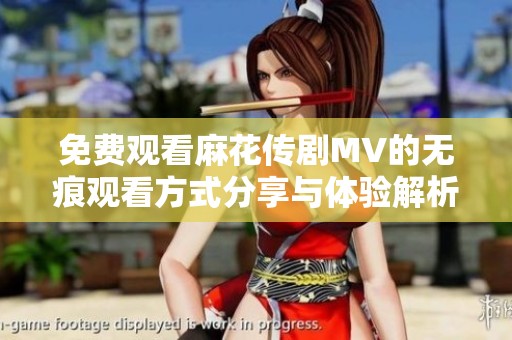 免费观看麻花传剧MV的无痕观看方式分享与体验解析