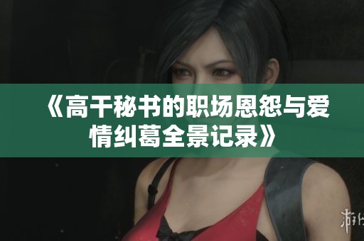 《高干秘书的职场恩怨与爱情纠葛全景记录》