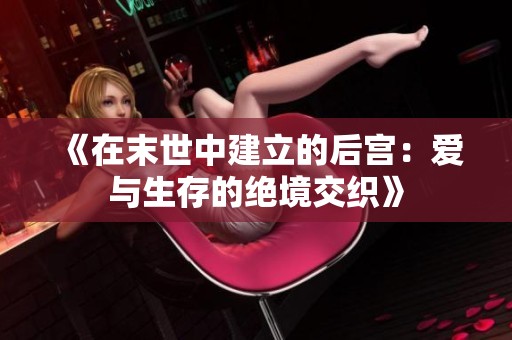 《在末世中建立的后宫：爱与生存的绝境交织》