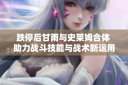 跌停后甘雨与史莱姆合体 助力战斗技能与战术新运用解析