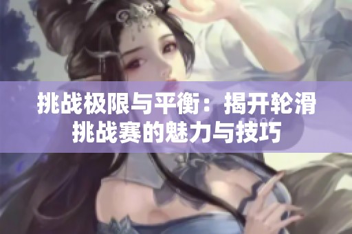 挑战极限与平衡：揭开轮滑挑战赛的魅力与技巧
