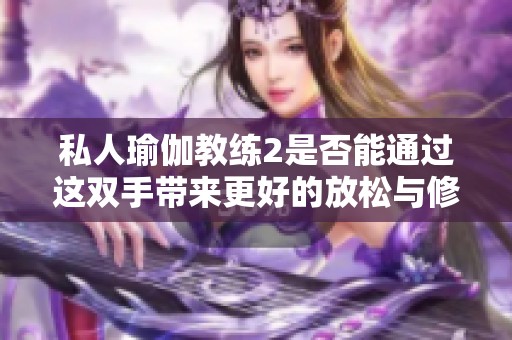 私人瑜伽教练2是否能通过这双手带来更好的放松与修复体验