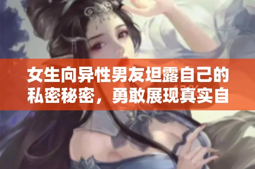 女生向异性男友坦露自己的私密秘密，勇敢展现真实自我