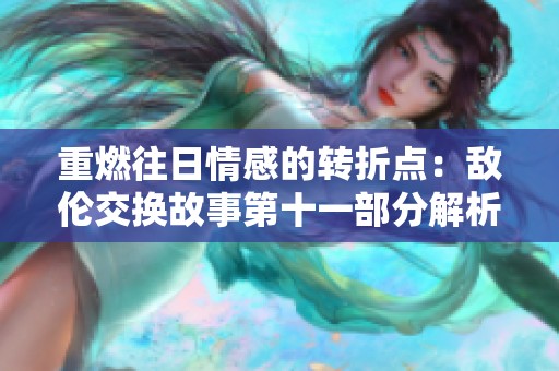 重燃往日情感的转折点：敌伦交换故事第十一部分解析