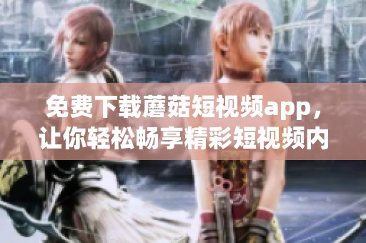 免费下载蘑菇短视频app，让你轻松畅享精彩短视频内容的乐趣