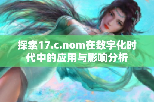探索17.c.nom在数字化时代中的应用与影响分析