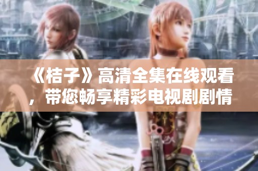 《桔子》高清全集在线观看，带您畅享精彩电视剧剧情与感人故事