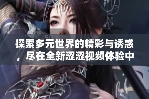 探索多元世界的精彩与诱惑，尽在全新涩涩视频体验中