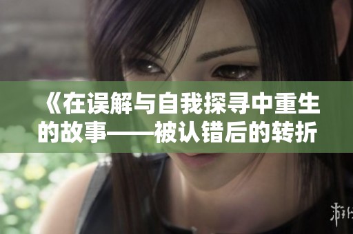 《在误解与自我探寻中重生的故事——被认错后的转折与成长》