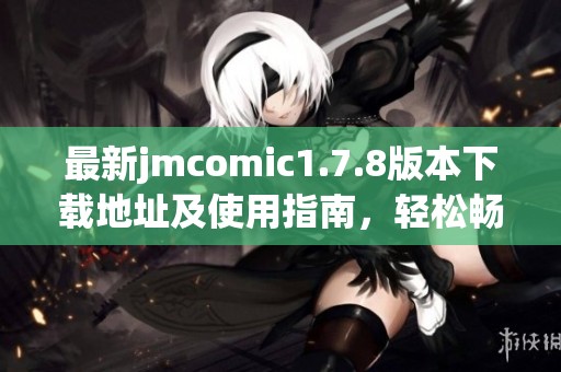 最新jmcomic1.7.8版本下载地址及使用指南，轻松畅享漫画世界乐趣
