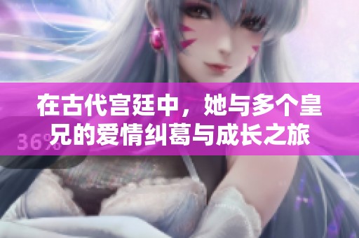 在古代宫廷中，她与多个皇兄的爱情纠葛与成长之旅