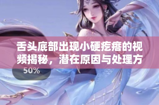 舌头底部出现小硬疙瘩的视频揭秘，潜在原因与处理方法分析