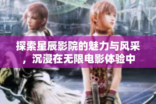 探索星辰影院的魅力与风采，沉浸在无限电影体验中