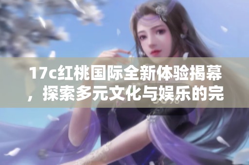 17c红桃国际全新体验揭幕，探索多元文化与娱乐的完美结合