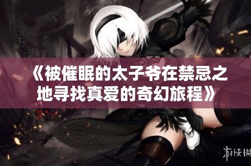 《被催眠的太子爷在禁忌之地寻找真爱的奇幻旅程》