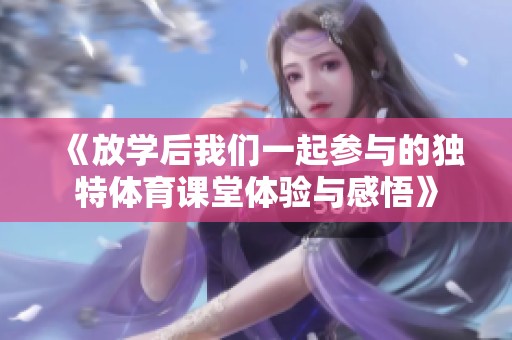 《放学后我们一起参与的独特体育课堂体验与感悟》