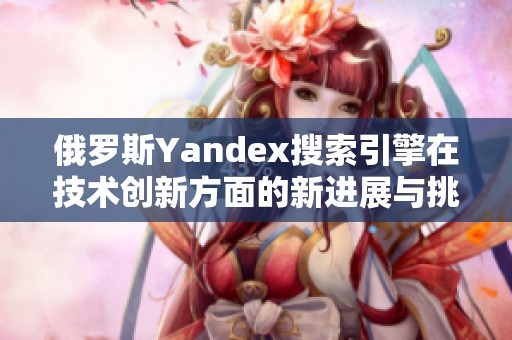 俄罗斯Yandex搜索引擎在技术创新方面的新进展与挑战分析