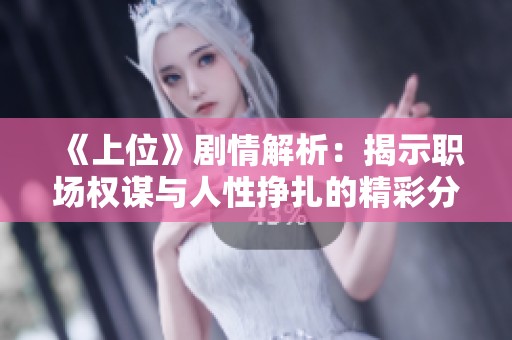 《上位》剧情解析：揭示职场权谋与人性挣扎的精彩分集故事