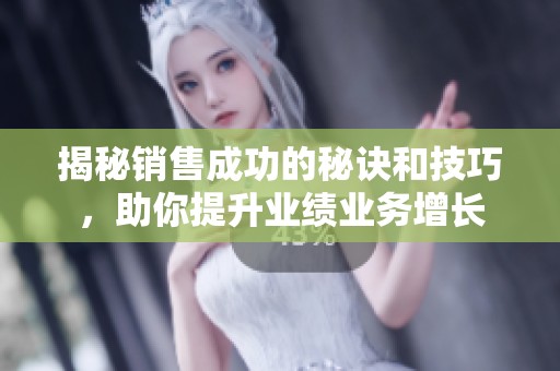 揭秘销售成功的秘诀和技巧，助你提升业绩业务增长