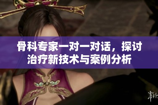 骨科专家一对一对话，探讨治疗新技术与案例分析