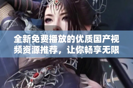 全新免费播放的优质国产视频资源推荐，让你畅享无限视听盛宴