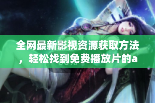 全网最新影视资源获取方法，轻松找到免费播放片的app下载途径