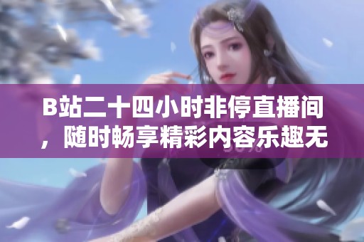 B站二十四小时非停直播间，随时畅享精彩内容乐趣无限