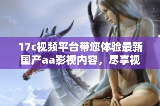 17c视频平台带您体验最新国产aa影视内容，尽享视听盛宴