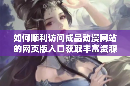 如何顺利访问成品动漫网站的网页版入口获取丰富资源